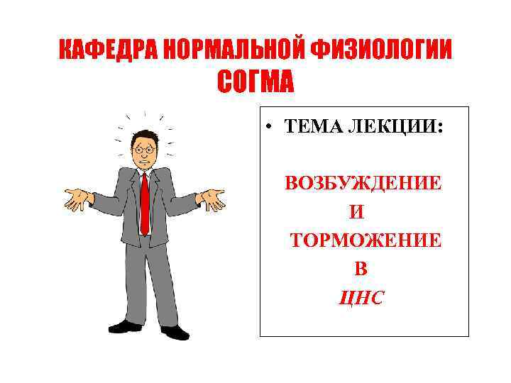 КАФЕДРА НОРМАЛЬНОЙ ФИЗИОЛОГИИ СОГМА • ТЕМА ЛЕКЦИИ: ВОЗБУЖДЕНИЕ И ТОРМОЖЕНИЕ В ЦНС 