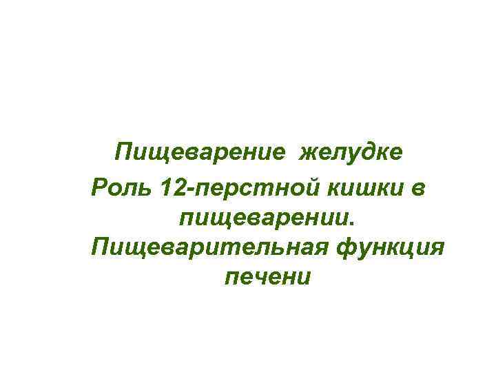 Пищеварение желудке Роль 12 -перстной кишки в пищеварении. Пищеварительная функция печени 