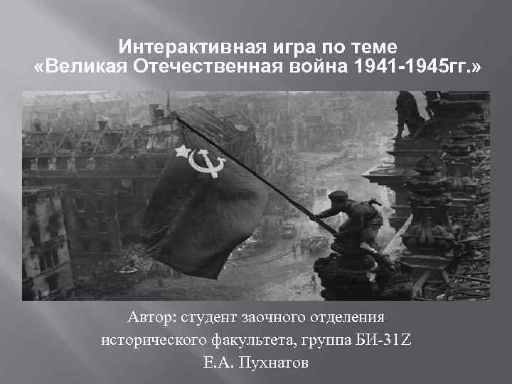 Интерактивная игра по теме «Великая Отечественная война 1941 -1945 гг. » Автор: студент заочного