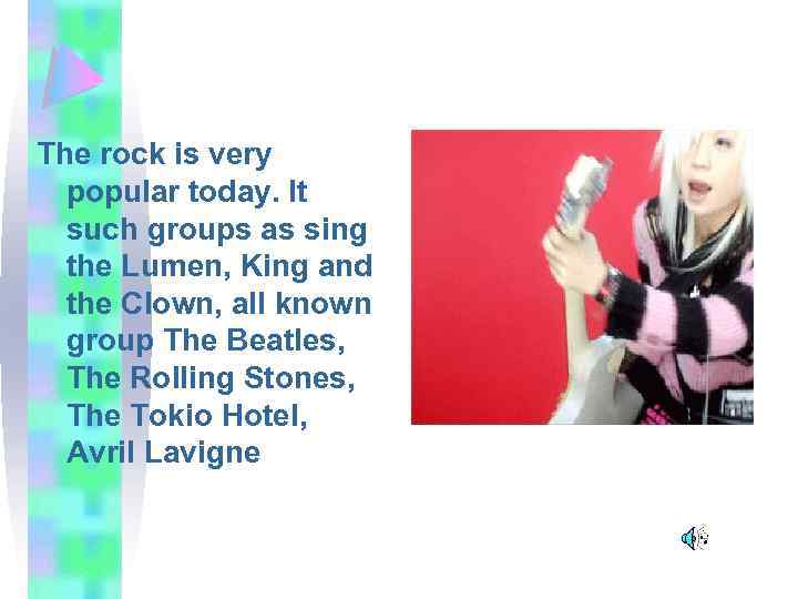 The rock is very popular today. It such groups as sing the Lumen, King