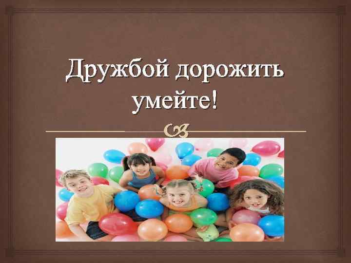 Дружбой дорожить умейте! 