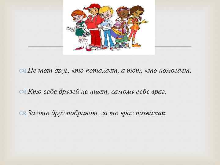  Не тот друг, кто потакает, а тот, кто помогает. Кто себе друзей не
