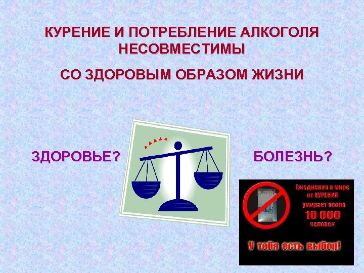 КУРЕНИЕ И ПОТРЕБЛЕНИЕ АЛКОГОЛЯ НЕСОВМЕСТИМЫ СО ЗДОРОВЫМ ОБРАЗОМ ЖИЗНИ ЗДОРОВЬЕ? БОЛЕЗНЬ? 