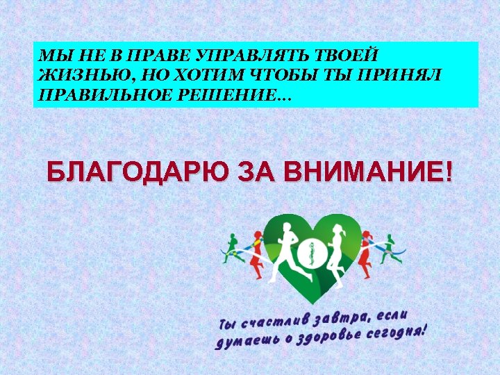 МЫ НЕ В ПРАВЕ УПРАВЛЯТЬ ТВОЕЙ ЖИЗНЬЮ, НО ХОТИМ ЧТОБЫ ТЫ ПРИНЯЛ ПРАВИЛЬНОЕ РЕШЕНИЕ…