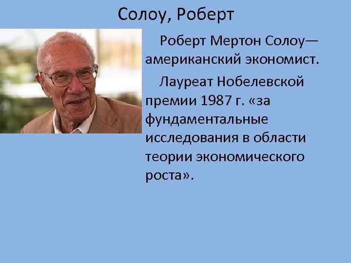 Солоу, Роберт Мертон Солоу— американский экономист. Лауреат Нобелевской премии 1987 г. «за фундаментальные исследования