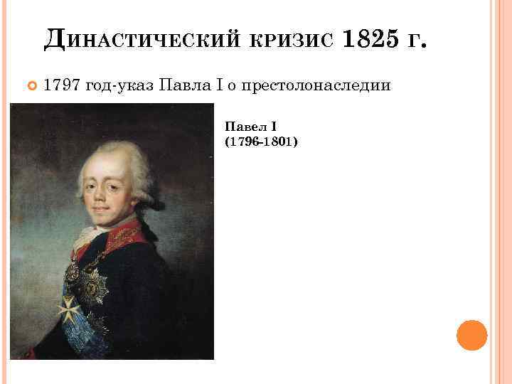 ДИНАСТИЧЕСКИЙ КРИЗИС 1825 Г. 1797 год-указ Павла I о престолонаследии Павел I (1796 -1801)