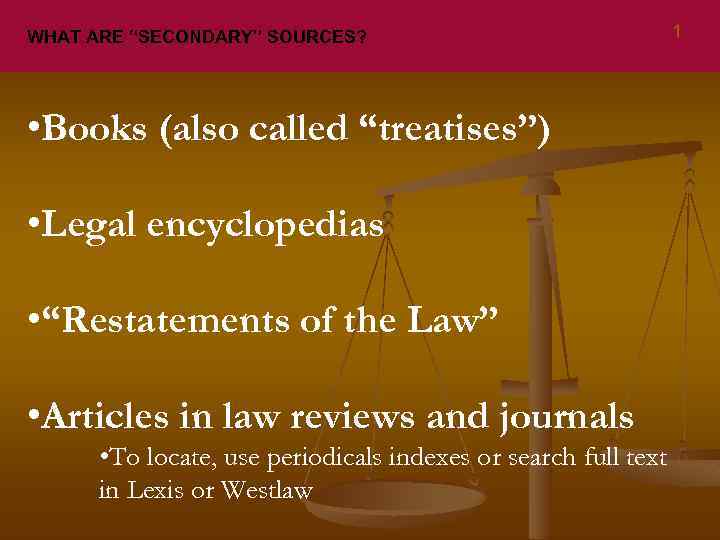 WHAT ARE “SECONDARY” SOURCES? • Books (also called “treatises”) • Legal encyclopedias • “Restatements