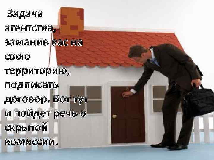  Задача агентства, заманив вас на свою территорию, подписать договор. Вот тут и пойдет