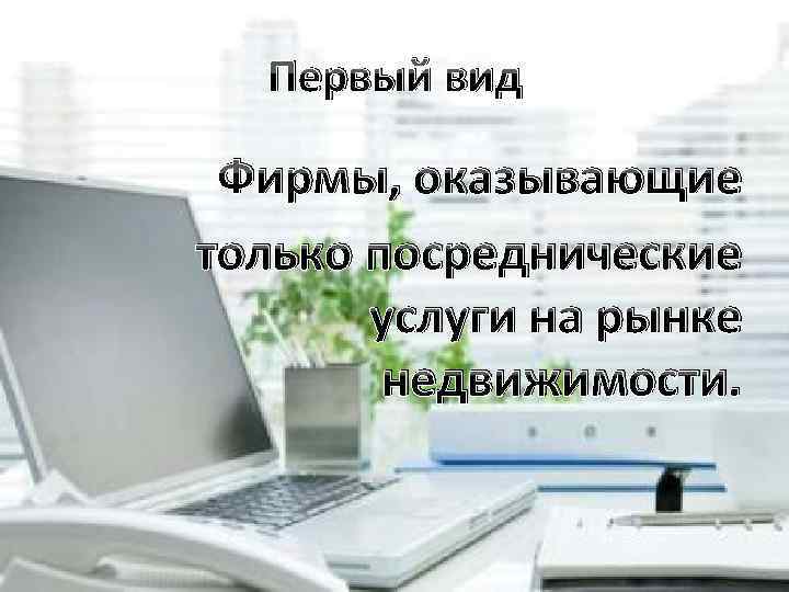 Первый вид Фирмы, оказывающие только посреднические услуги на рынке недвижимости. 