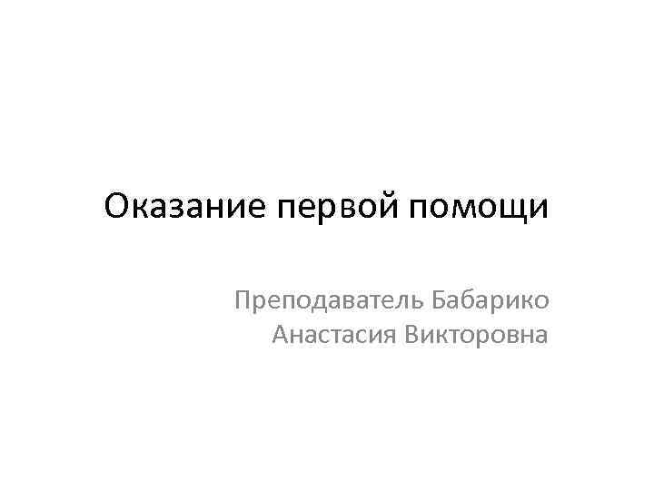 Оказание первой помощи Преподаватель Бабарико Анастасия Викторовна 