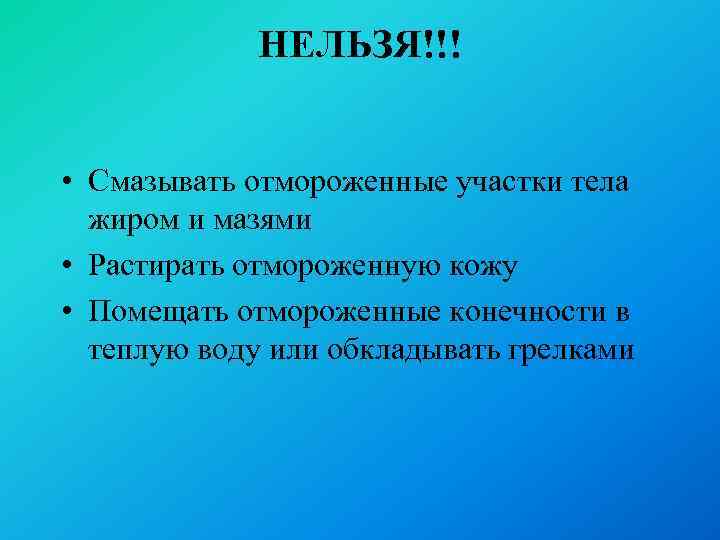 НЕЛЬЗЯ!!! • Смазывать отмороженные участки тела жиром и мазями • Растирать отмороженную кожу •