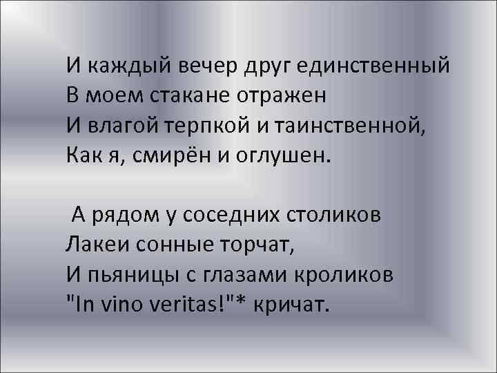 И каждый вечер друг единственный В моем стакане отражен И влагой терпкой и таинственной,