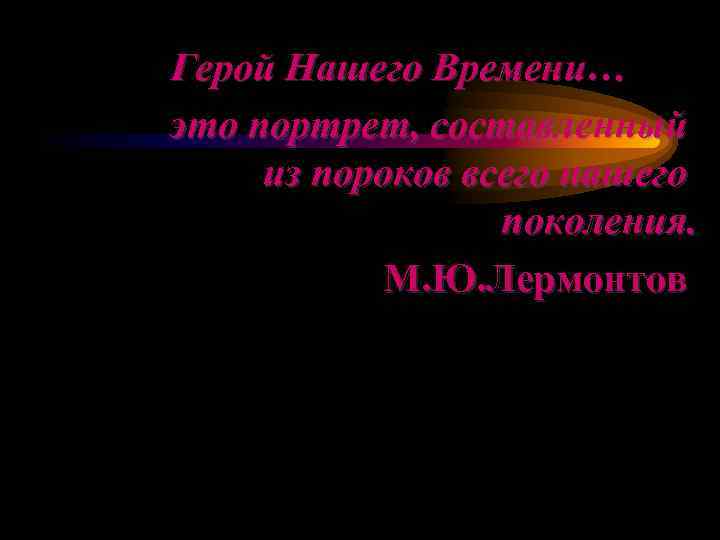 Герой Нашего Времени… это портрет, составленный из пороков всего нашего поколения. М. Ю. Лермонтов