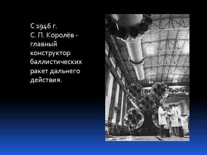 С 1946 г. С. П. Королёв - главный конструктор баллистических ракет дальнего действия. 