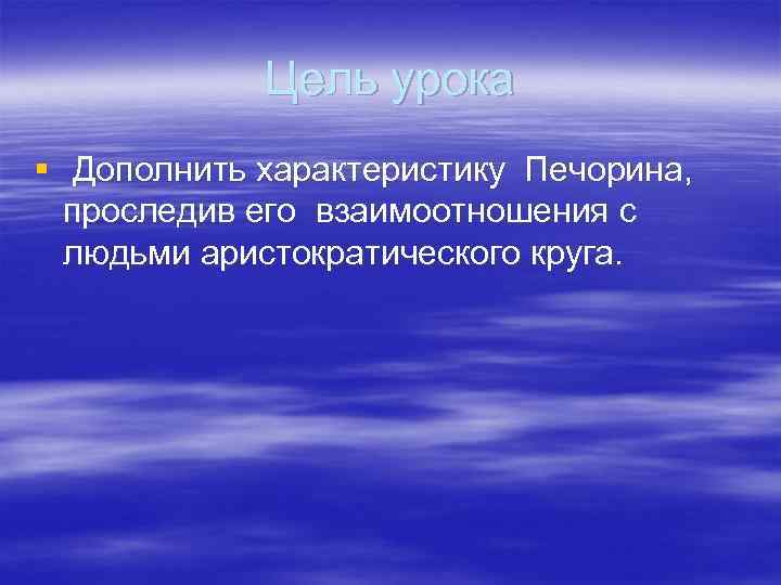 Цель урока § Дополнить характеристику Печорина, проследив его взаимоотношения с людьми аристократического круга. 