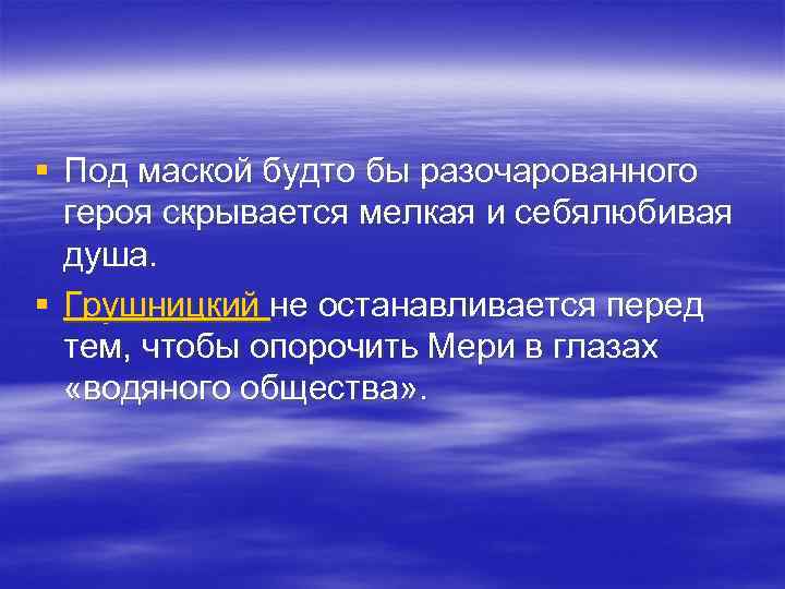 § Под маской будто бы разочарованного героя скрывается мелкая и себялюбивая душа. § Грушницкий