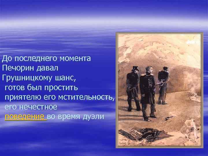 До последнего момента Печорин давал Грушницкому шанс, готов был простить приятелю его мстительность, его