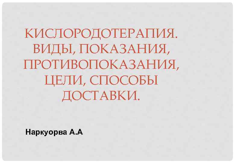 КИСЛОРОДОТЕРАПИЯ. ВИДЫ, ПОКАЗАНИЯ, ПРОТИВОПОКАЗАНИЯ, ЦЕЛИ, СПОСОБЫ ДОСТАВКИ. Наркуорва А. А 