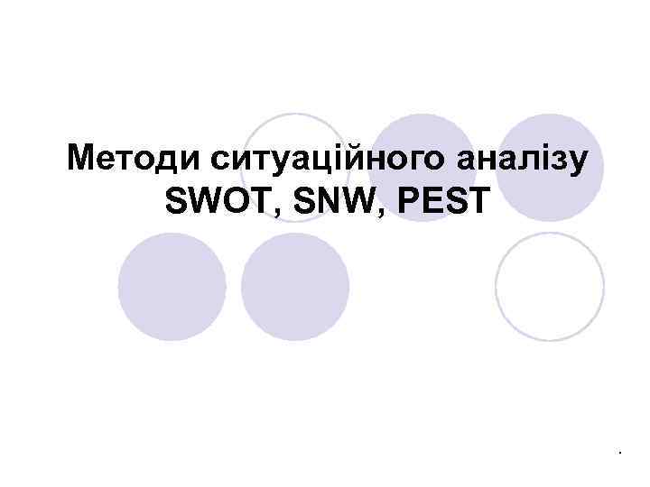 Методи ситуаційного аналізу SWOT, SNW, PEST . 