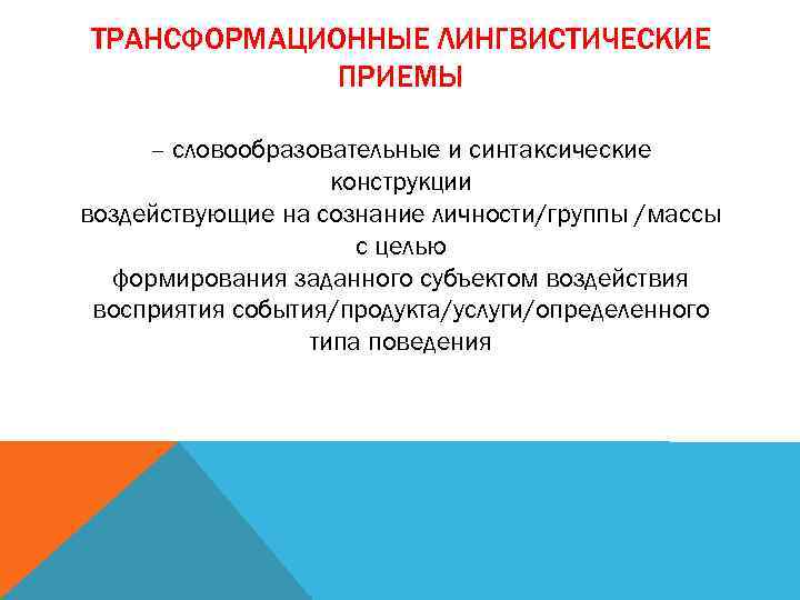 ТРАНСФОРМАЦИОННЫЕ ЛИНГВИСТИЧЕСКИЕ ПРИЕМЫ – словообразовательные и синтаксические конструкции воздействующие на сознание личности/группы /массы с