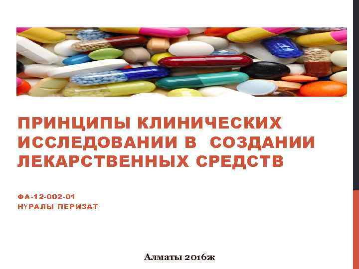 ПРИНЦИПЫ КЛИНИЧЕСКИХ ИССЛЕДОВАНИИ В СОЗДАНИИ ЛЕКАРСТВЕННЫХ СРЕДСТВ ФА-12 -002 -01 НҰРАЛЫ ПЕРИЗАТ Алматы 2016