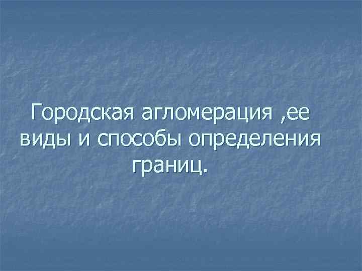 Городская агломерация , ее виды и способы определения границ. 