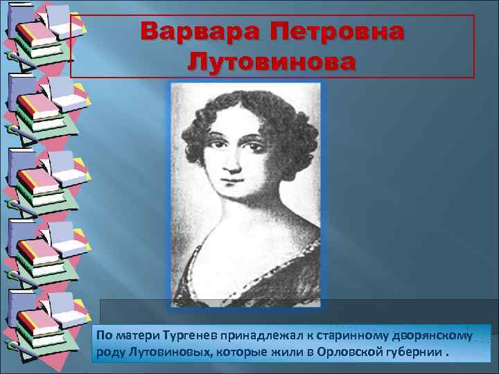 Варвара Петровна Лутовинова По матери Тургенев принадлежал к старинному дворянскому роду Лутовиновых, которые жили