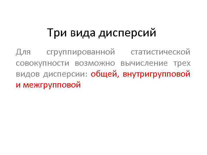 Три вида дисперсий Для сгруппированной статистической совокупности возможно вычисление трех видов дисперсии: общей, внутригрупповой