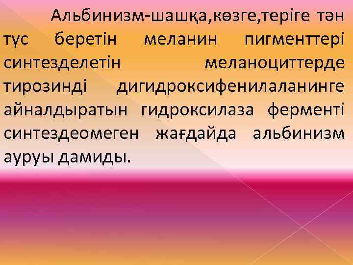 Альбинизм-шашқа, көзге, теріге тән түс беретін меланин пигменттері синтезделетін меланоциттерде тирозинді дигидроксифенилаланинге айналдыратын гидроксилаза