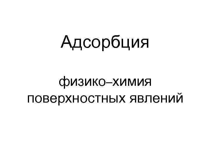 Адсорбция физико–химия поверхностных явлений 