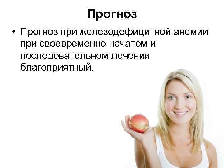 Прогноз • Прогноз при железодефицитной анемии при своевременно начатом и последовательном лечении благоприятный. 