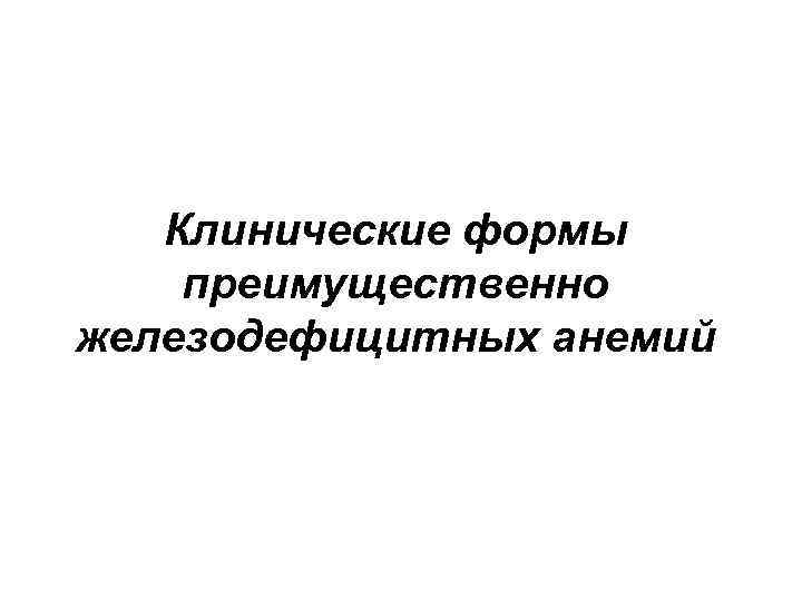 Клинические формы преимущественно железодефицитных анемий 