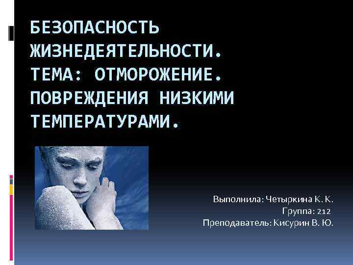 БЕЗОПАСНОСТЬ ЖИЗНЕДЕЯТЕЛЬНОСТИ. ТЕМА: ОТМОРОЖЕНИЕ. ПОВРЕЖДЕНИЯ НИЗКИМИ ТЕМПЕРАТУРАМИ. Выполнила: Четыркина К. К. Группа: 212 Преподаватель: