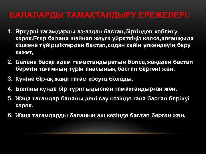 БАЛАЛАРДЫ ТАМАҚТАНДЫРУ ЕРЕЖЕЛЕРІ: 1. Әртүрлі тағамдарды аз-аздан бастап, біртіндеп көбейту керек. Егер балана шайнап