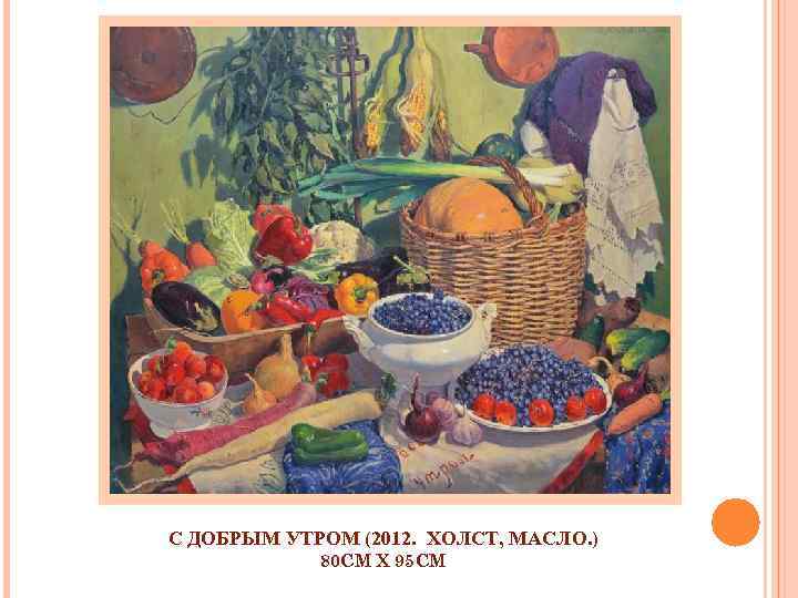 С ДОБРЫМ УТРОМ (2012. ХОЛСТ, МАСЛО. ) 80 СМ X 95 СМ 