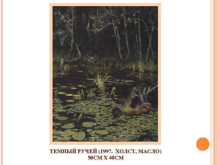 ТЕМНЫЙ РУЧЕЙ (1997. ХОЛСТ, МАСЛО) 50 СМ X 40 СМ 