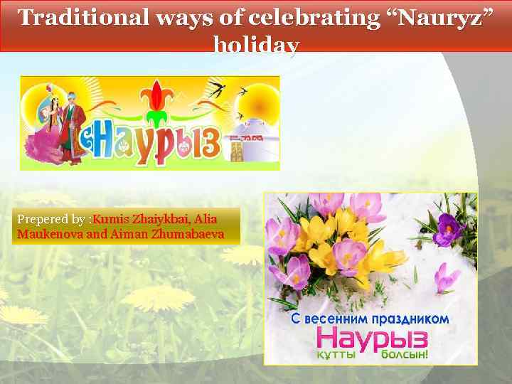 Traditional ways of celebrating “Nauryz” holiday Prepered by : Kumis Zhaiykbai, Alia Maukenova and