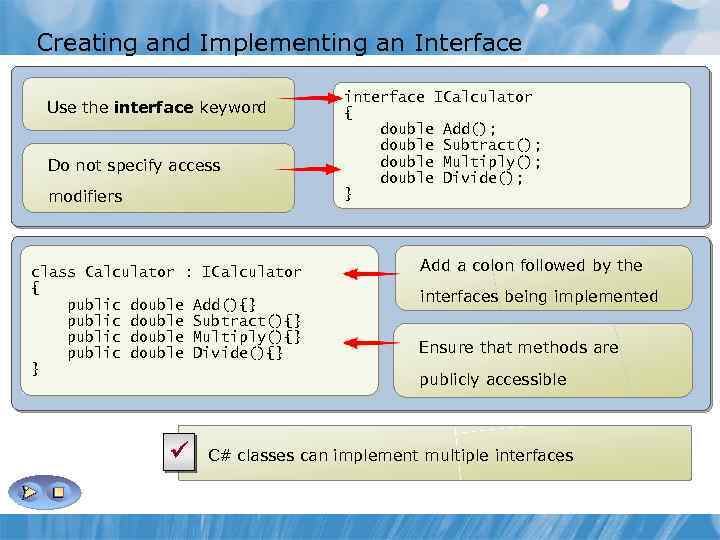 Creating and Implementing an Interface Use the interface keyword Do not specify access modifiers