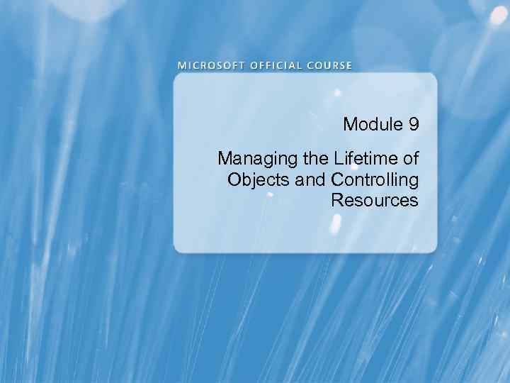 Module 9 Managing the Lifetime of Objects and Controlling Resources 