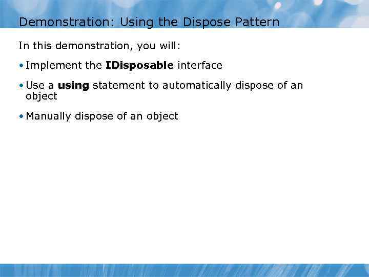 Demonstration: Using the Dispose Pattern In this demonstration, you will: • Implement the IDisposable