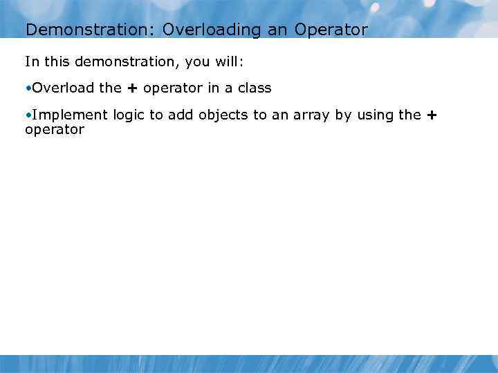 Demonstration: Overloading an Operator In this demonstration, you will: • Overload the + operator