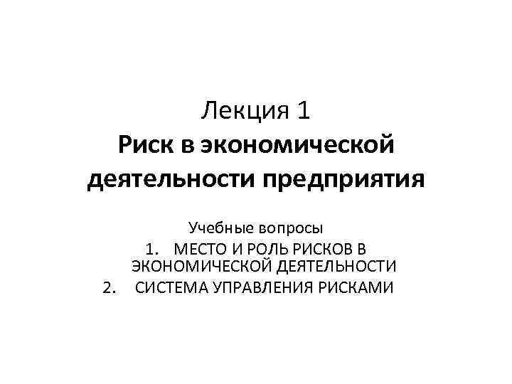 Лекция 1 Риск в экономической деятельности предприятия Учебные вопросы 1. МЕСТО И РОЛЬ РИСКОВ