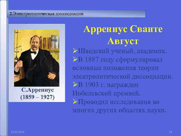 2. Электролитическая диссоциация Аррениус Сванте Август С. Аррениус (1859 – 1927) 12. 02. 2018