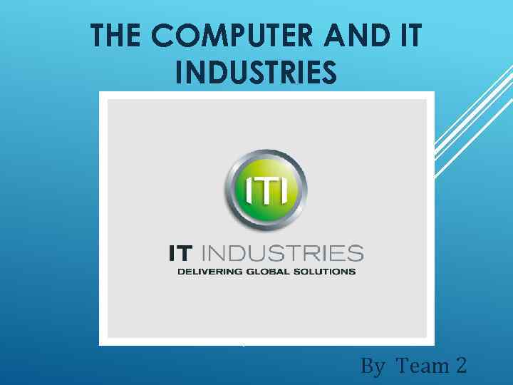 THE COMPUTER AND IT INDUSTRIES By Team 2 