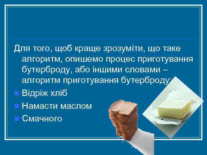 Для того, щоб краще зрозуміти, що таке алгоритм, опишемо процес приготування бутерброду, або іншими