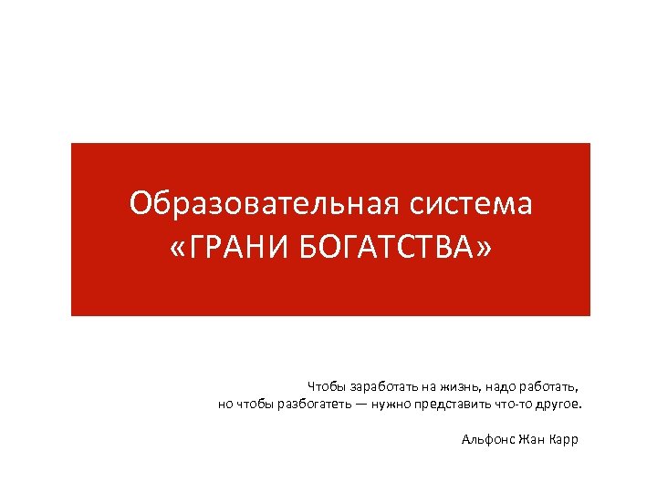 Образовательная система «ГРАНИ БОГАТСТВА» Чтобы заработать на жизнь, надо работать, но чтобы разбогатеть —