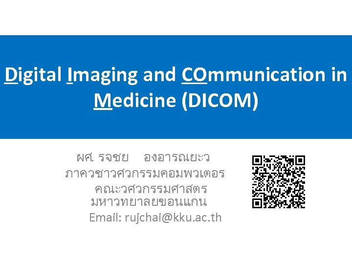 Digital Imaging and COmmunication in Medicine (DICOM) ผศ. รจชย องอารณยะว ภาควชาวศวกรรมคอมพวเตอร คณะวศวกรรมศาสตร มหาวทยาลยขอนแกน Email: