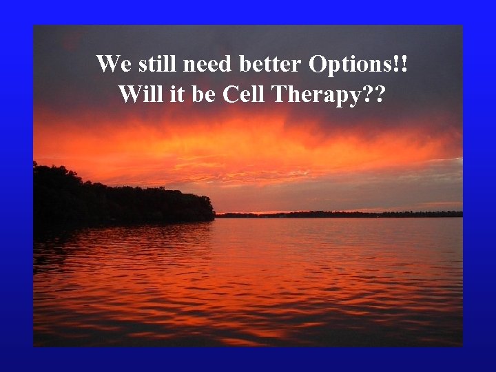 We still need better Options!! Will it be Cell Therapy? ? 