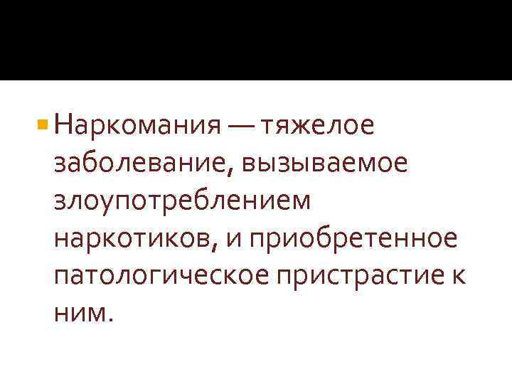  Наркомания — тяжелое заболевание, вызываемое злоупотреблением наркотиков, и приобретенное патологическое пристрастие к ним.