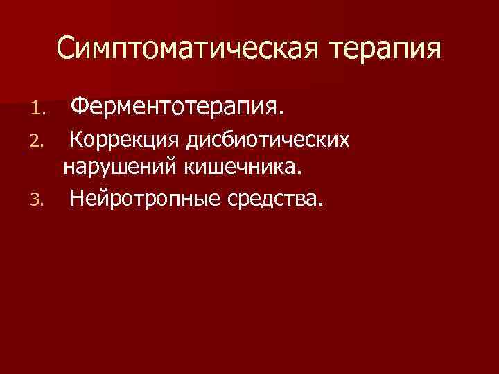Симптоматическая терапия 1. Ферментотерапия. Коррекция дисбиотических нарушений кишечника. 3. Нейротропные средства. 2. 